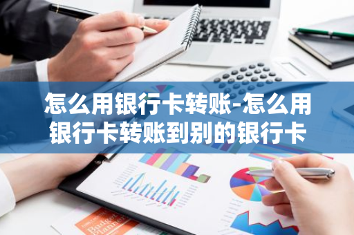 怎么用银行卡转账-怎么用银行卡转账到别的银行卡