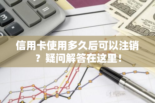 信用卡使用多久后可以注销？疑问解答在这里！