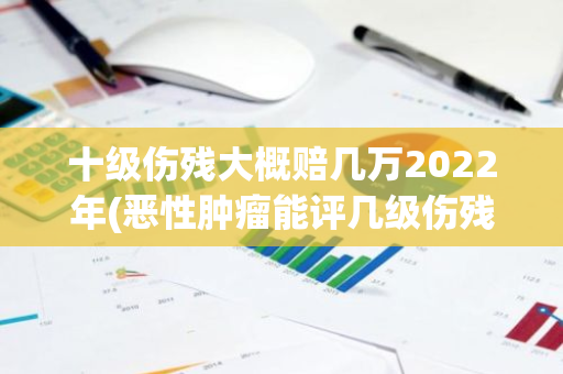 十级伤残大概赔几万2022年(恶性肿瘤能评几级伤残)