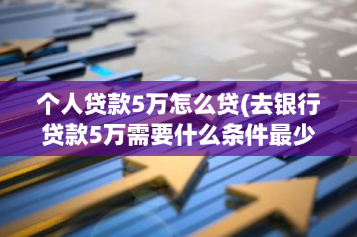 个人贷款5万怎么贷(去银行贷款5万需要什么条件最少每月偿还多少)