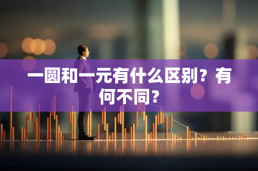 一圆和一元有什么区别？有何不同？