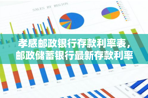 孝感邮政银行存款利率表，邮政储蓄银行最新存款利率表