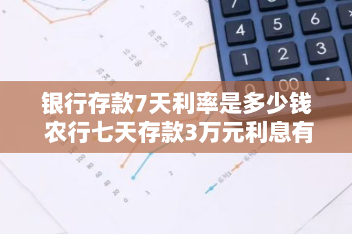 银行存款7天利率是多少钱 农行七天存款3万元利息有多少