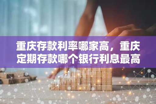 重庆存款利率哪家高，重庆定期存款哪个银行利息最高