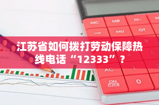 江苏省如何拨打劳动保障热线电话“12333”？