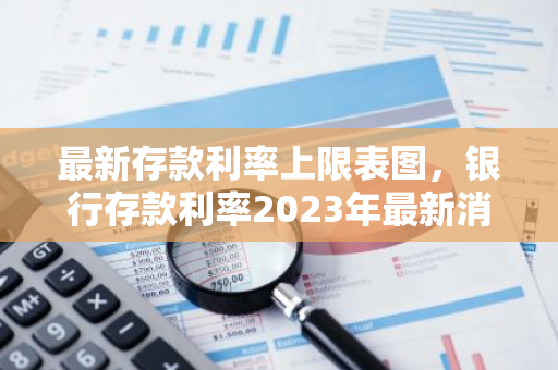 最新存款利率上限表图，银行存款利率2023年最新消息表