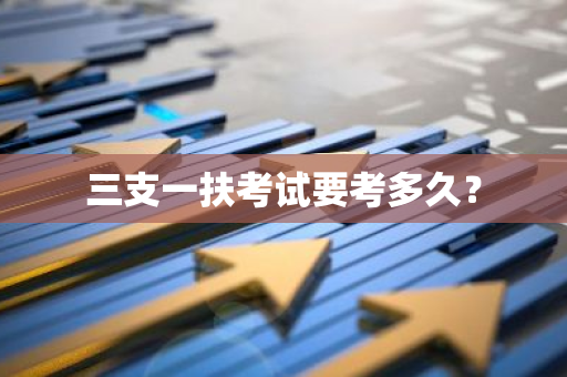 三支一扶考试要考多久？
