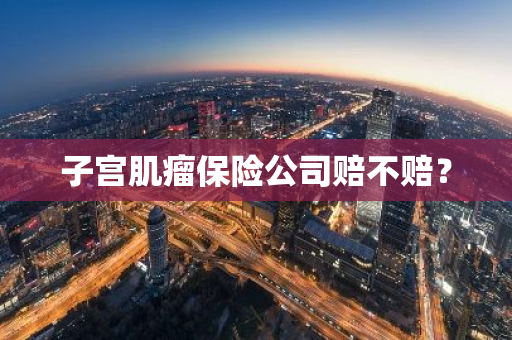子宫肌瘤保险公司赔不赔？