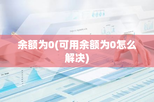 余额为0(可用余额为0怎么解决)