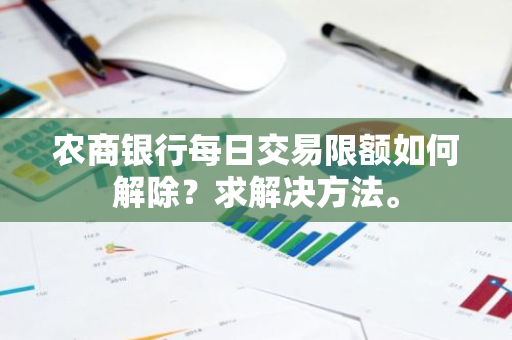 农商银行每日交易限额如何解除？求解决方法。