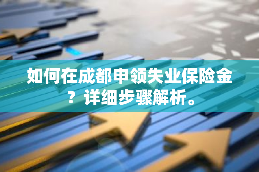 如何在成都申领失业保险金？详细步骤解析。
