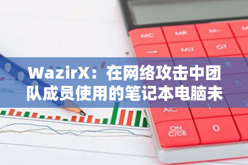 WazirX：在网络攻击中团队成员使用的笔记本电脑未被攻破