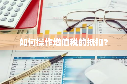 如何操作增值税的抵扣？