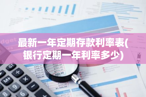 最新一年定期存款利率表(银行定期一年利率多少)