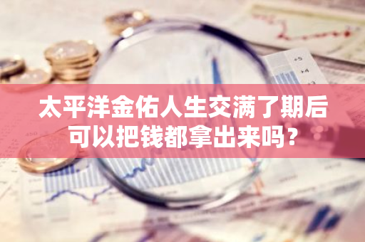 太平洋金佑人生交满了期后可以把钱都拿出来吗？
