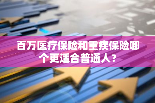 百万医疗保险和重疾保险哪个更适合普通人？