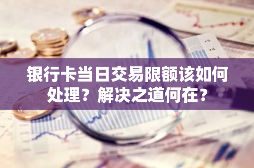 银行卡当日交易限额该如何处理？解决之道何在？