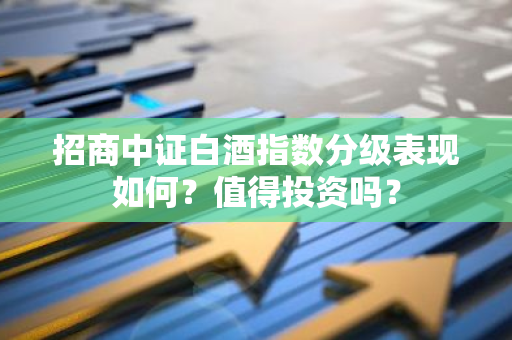 招商中证白酒指数分级表现如何？值得投资吗？