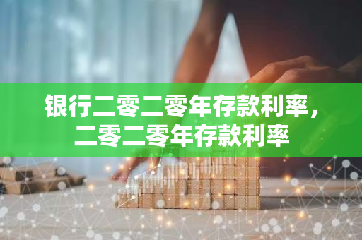 银行二零二零年存款利率，二零二零年存款利率