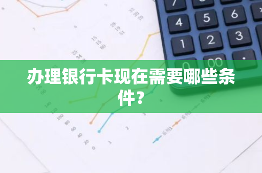 办理银行卡现在需要哪些条件？