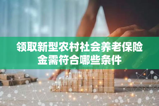 领取新型农村社会养老保险金需符合哪些条件