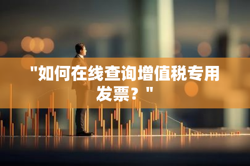 "如何在线查询增值税专用发票？"