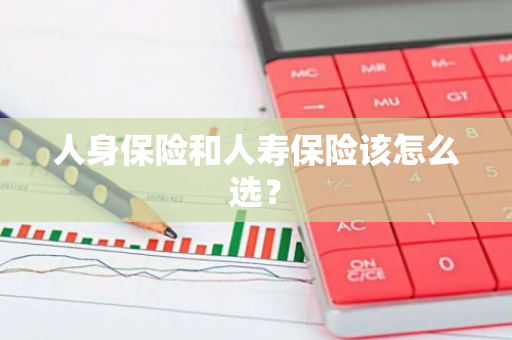 人身保险和人寿保险该怎么选？