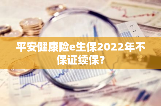 平安健康险e生保2022年不保证续保？