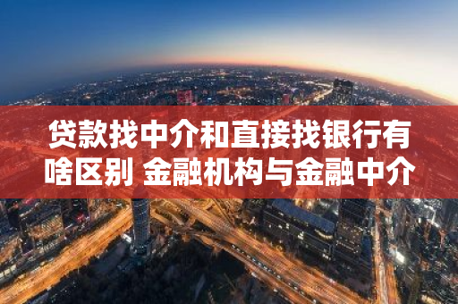 贷款找中介和直接找银行有啥区别 金融机构与金融中介的区别