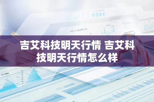 吉艾科技明天行情 吉艾科技明天行情怎么样