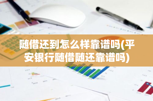 随借还到怎么样靠谱吗(平安银行随借随还靠谱吗)