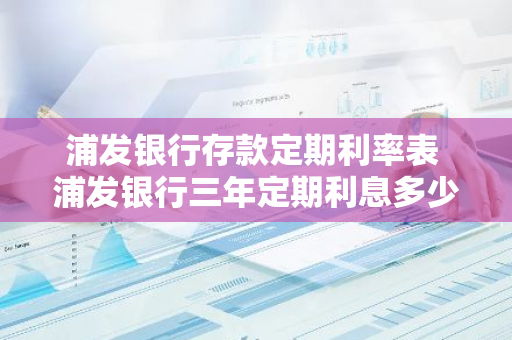 浦发银行存款定期利率表 浦发银行三年定期利息多少