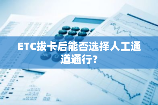 ETC拔卡后能否选择人工通道通行？