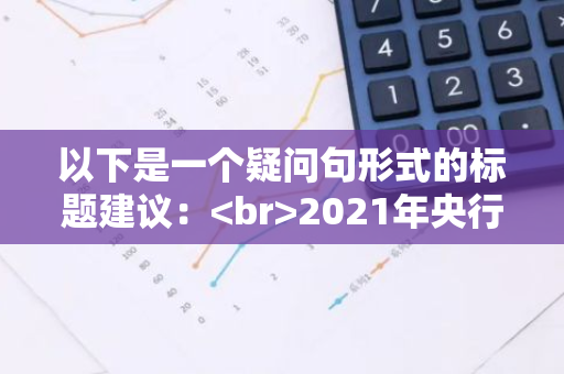 以下是一个疑问句形式的标题建议： 2021年央行降准次数是多少？