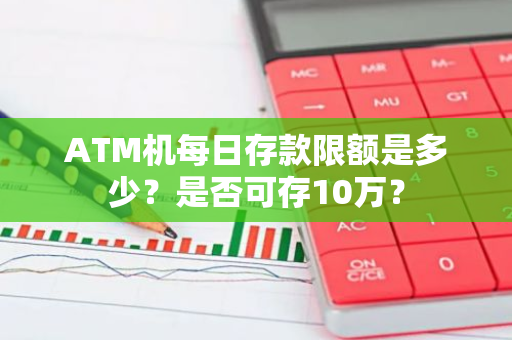 ATM机每日存款限额是多少？是否可存10万？