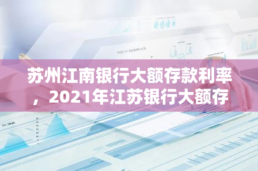 苏州江南银行大额存款利率，2021年江苏银行大额存单利率
