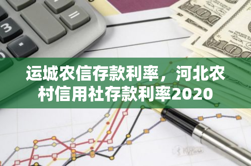 运城农信存款利率，河北农村信用社存款利率2020