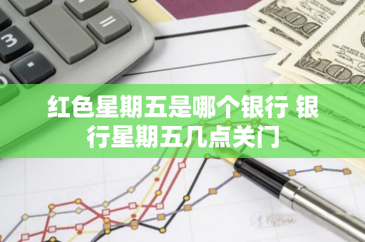 红色星期五是哪个银行 银行星期五几点关门