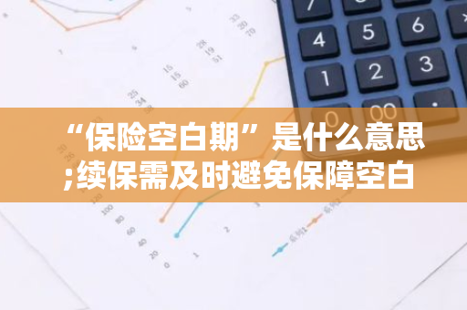“保险空白期”是什么意思 ;续保需及时避免保障空白