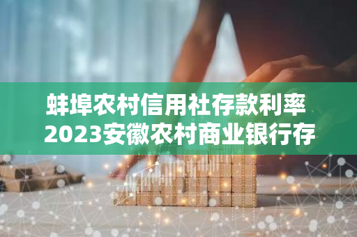 蚌埠农村信用社存款利率 2023安徽农村商业银行存款利率