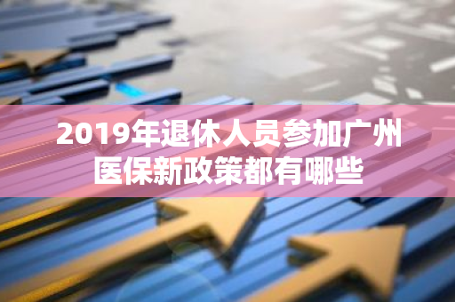 2019年退休人员参加广州医保新政策都有哪些