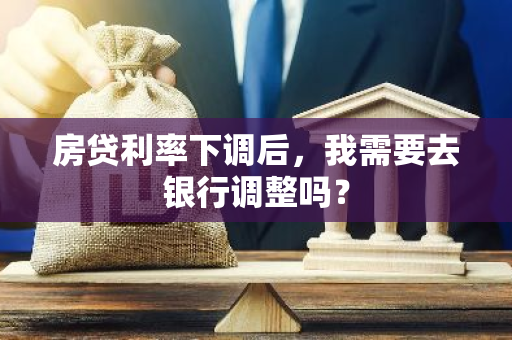 房贷利率下调后，我需要去银行调整吗？