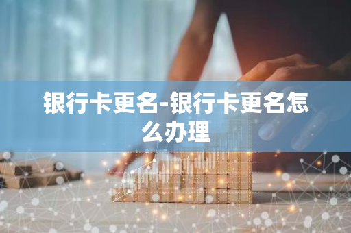 银行卡更名-银行卡更名怎么办理
