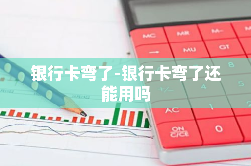 银行卡弯了-银行卡弯了还能用吗