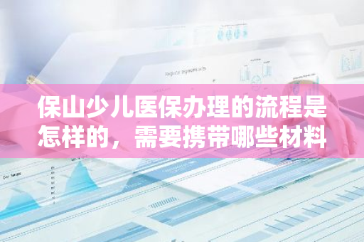 保山少儿医保办理的流程是怎样的，需要携带哪些材料
