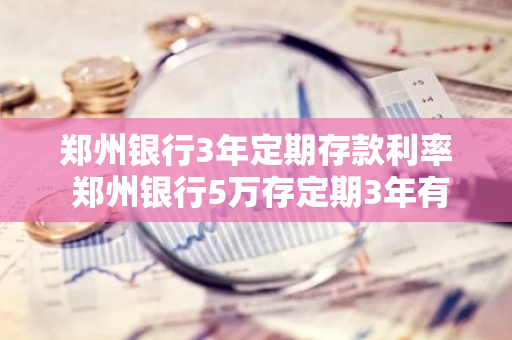 郑州银行3年定期存款利率 郑州银行5万存定期3年有多少利息