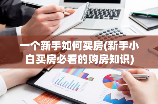 一个新手如何买房(新手小白买房必看的购房知识)