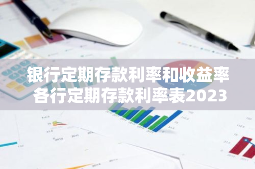 银行定期存款利率和收益率 各行定期存款利率表2023最新版