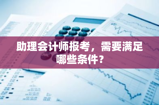 助理会计师报考，需要满足哪些条件？