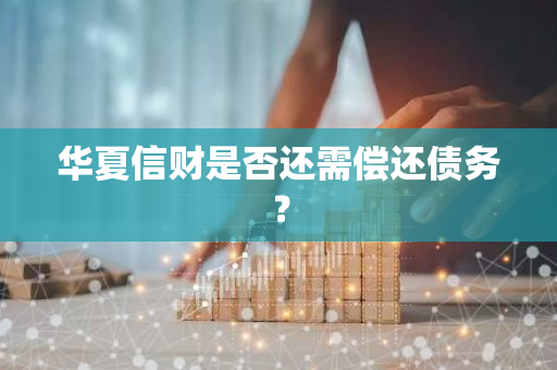 华夏信财是否还需偿还债务？